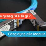 Module quang SFP là gì ? Nó có tính năng, công dụng ra sao ?